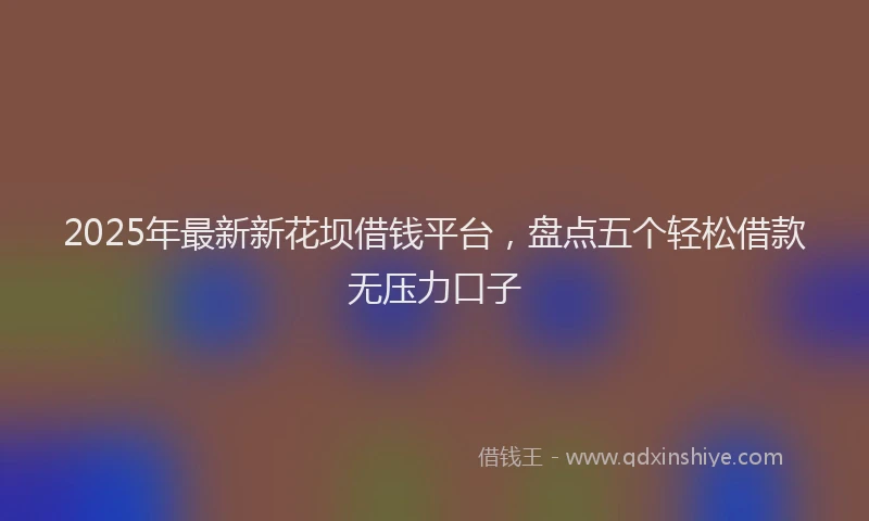 2025年最新新花坝借钱平台，盘点五个轻松借款无压力口子