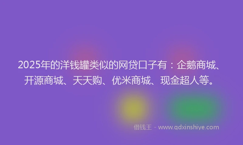 2025年的洋钱罐类似的网贷口子有：企鹅商城、开源商城、天天购、优米商城、现金超人等。