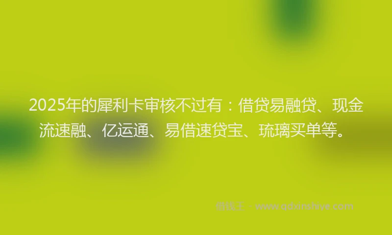 2025年的犀利卡审核不过有：借贷易融贷、现金流速融、亿运通、易借速贷宝、琉璃买单等。