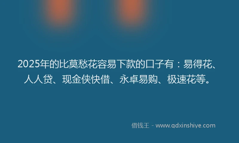 2025年的比莫愁花容易下款的口子有：易得花、人人贷、现金侠快借、永卓易购、极速花等。