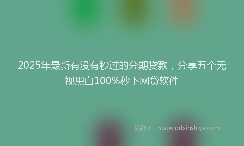 2025年最新有没有秒过的分期贷款，分享五个无视黑白100%秒下网贷软件