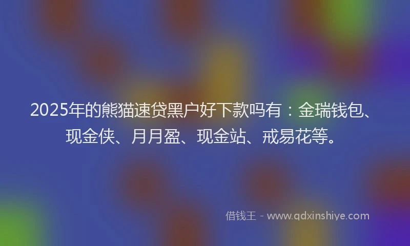 2025年的熊猫速贷黑户好下款吗有：金瑞钱包、现金侠、月月盈、现金站、戒易花等。