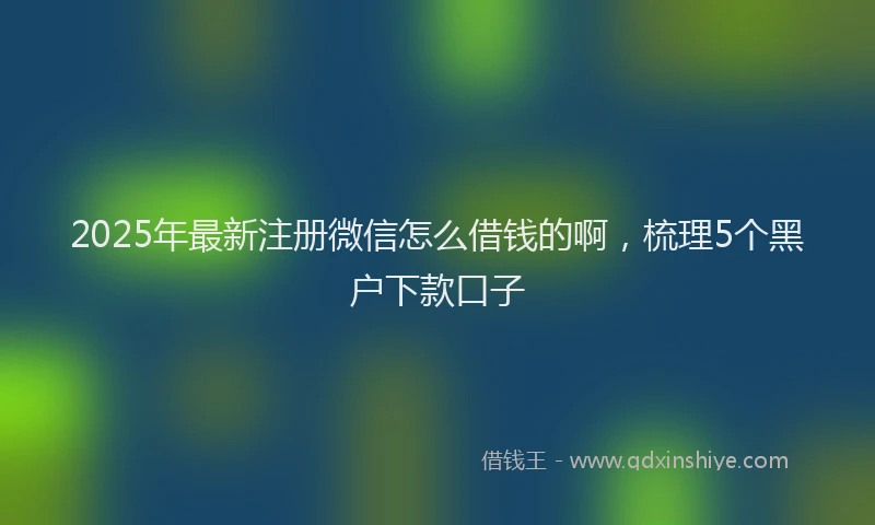 2025年最新注册微信怎么借钱的啊，梳理5个黑户下款口子