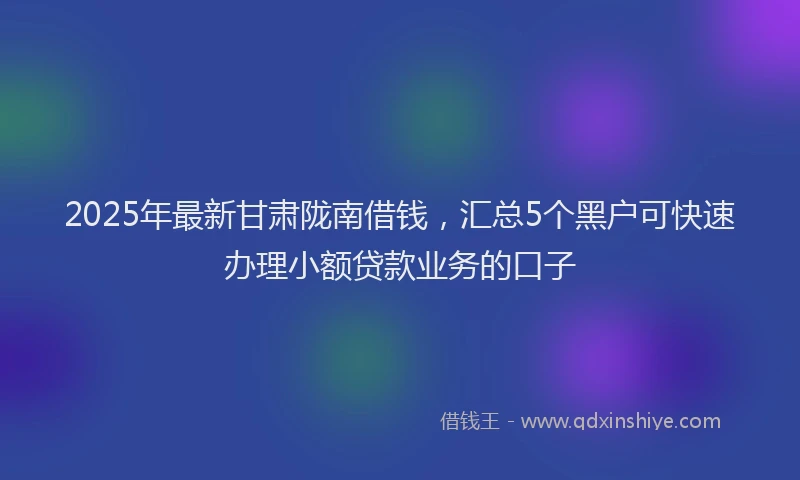2025年最新甘肃陇南借钱，汇总5个黑户可快速办理小额贷款业务的口子