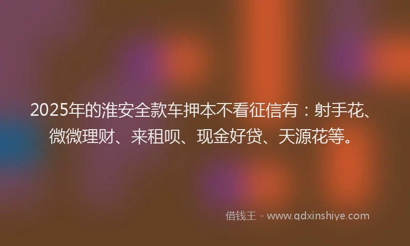 2025年的淮安全款车押本不看征信有：射手花、微微理财、来租呗、现金好贷、天源花等。