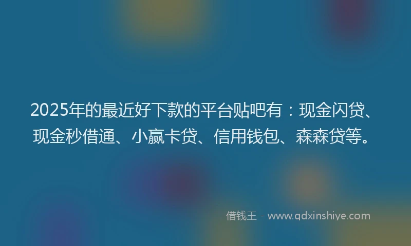 2025年的最近好下款的平台贴吧有：现金闪贷、现金秒借通、小赢卡贷、信用钱包、森森贷等。