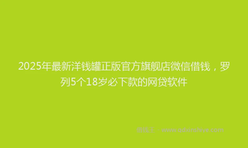 2025年最新洋钱罐正版官方旗舰店微信借钱，罗列5个18岁必下款的网贷软件