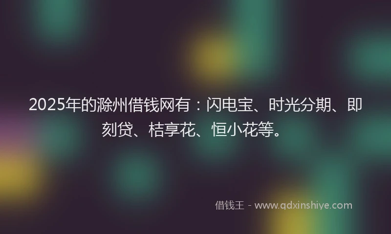 2025年的滁州借钱网有：闪电宝、时光分期、即刻贷、桔享花、恒小花等。