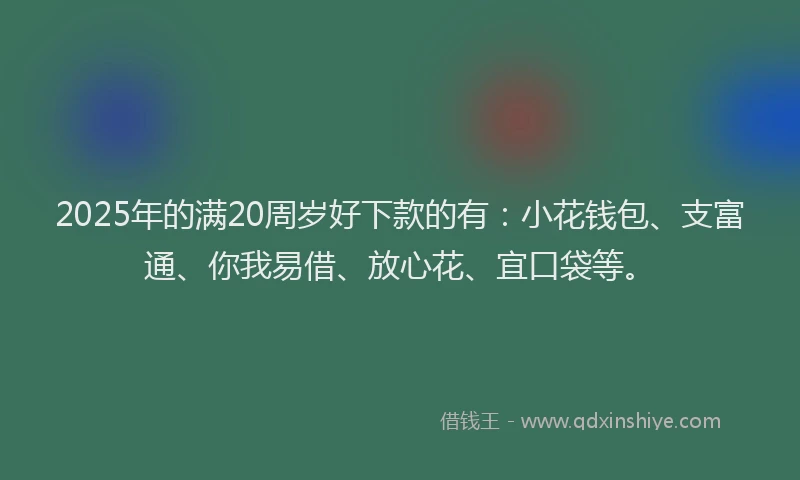 2025年的满20周岁好下款的有：小花钱包、支富通、你我易借、放心花、宜口袋等。