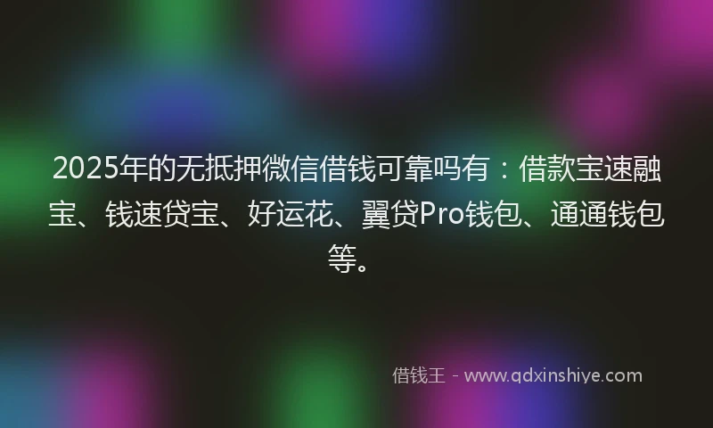 2025年的无抵押微信借钱可靠吗有：借款宝速融宝、钱速贷宝、好运花、翼贷Pro钱包、通通钱包等。