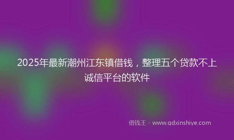 2025年最新潮州江东镇借钱，整理五个贷款不上诚信平台的软件