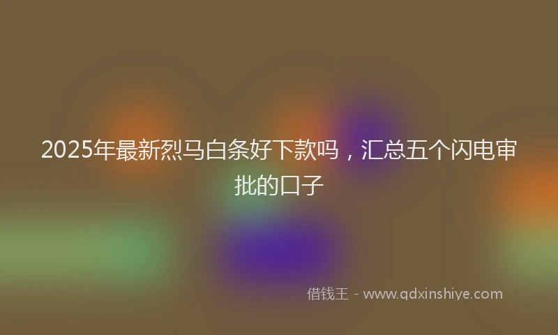 2025年最新烈马白条好下款吗，汇总五个闪电审批的口子