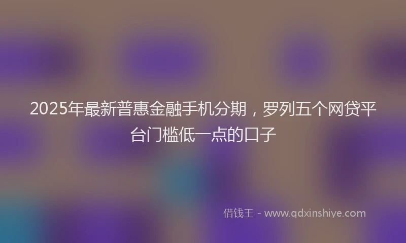 2025年最新普惠金融手机分期，罗列五个网贷平台门槛低一点的口子
