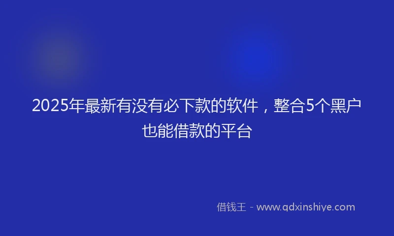 2025年最新有没有必下款的软件，整合5个黑户也能借款的平台