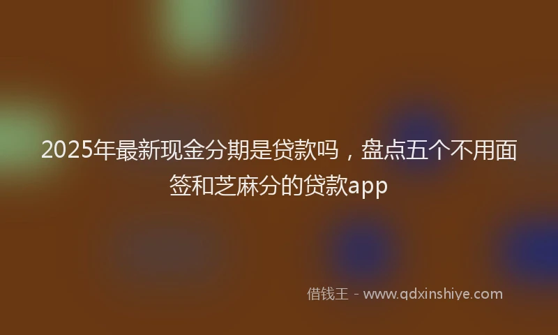 2025年最新现金分期是贷款吗，盘点五个不用面签和芝麻分的贷款app