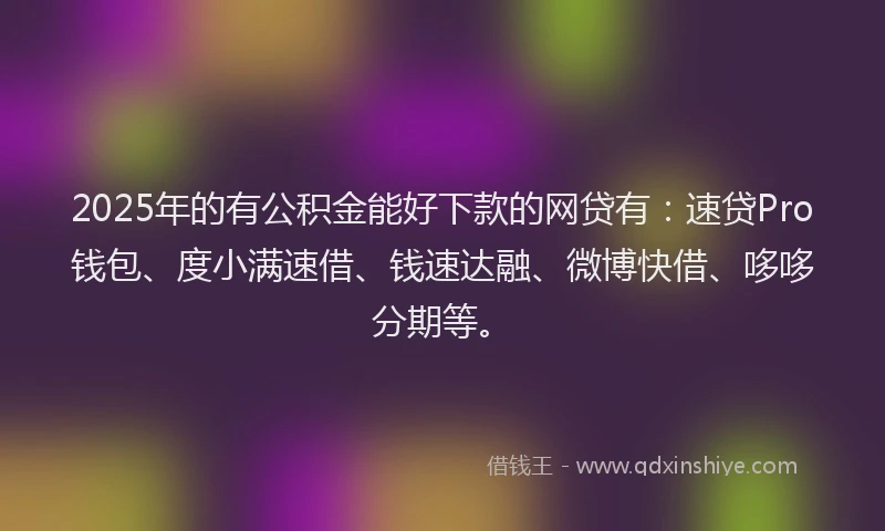 2025年的有公积金能好下款的网贷有：速贷Pro钱包、度小满速借、钱速达融、微博快借、哆哆分期等。