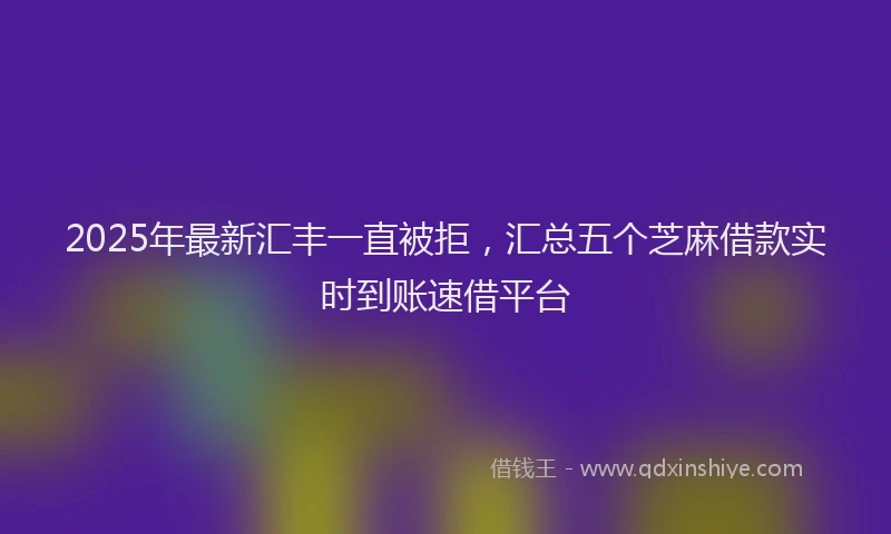 2025年最新汇丰一直被拒，汇总五个芝麻借款实时到账速借平台