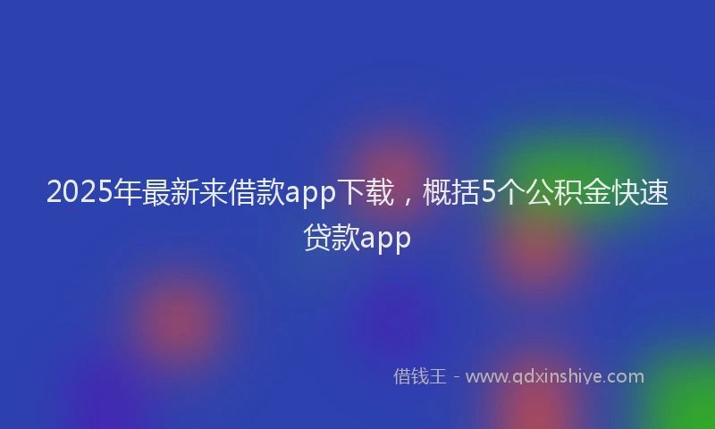 2025年最新来借款app下载，概括5个公积金快速贷款app