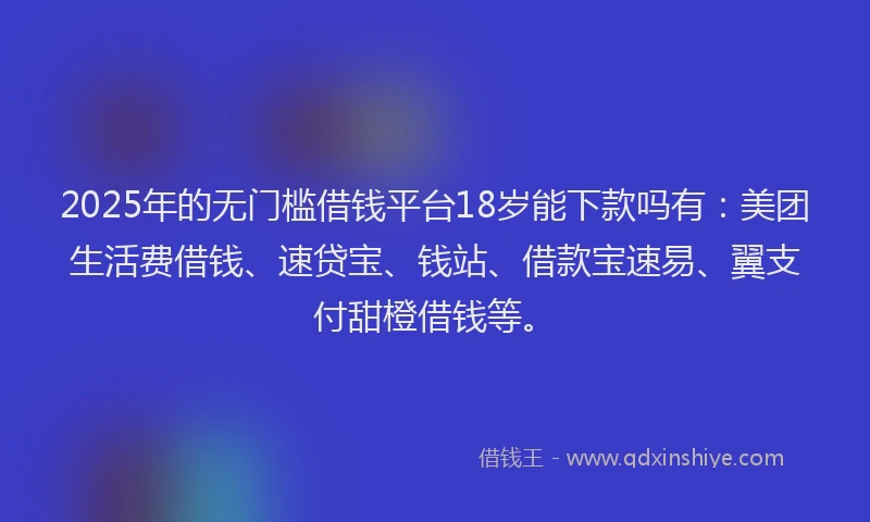 2025年的无门槛借钱平台18岁能下款吗有：美团生活费借钱、速贷宝、钱站、借款宝速易、翼支付甜橙借钱等。