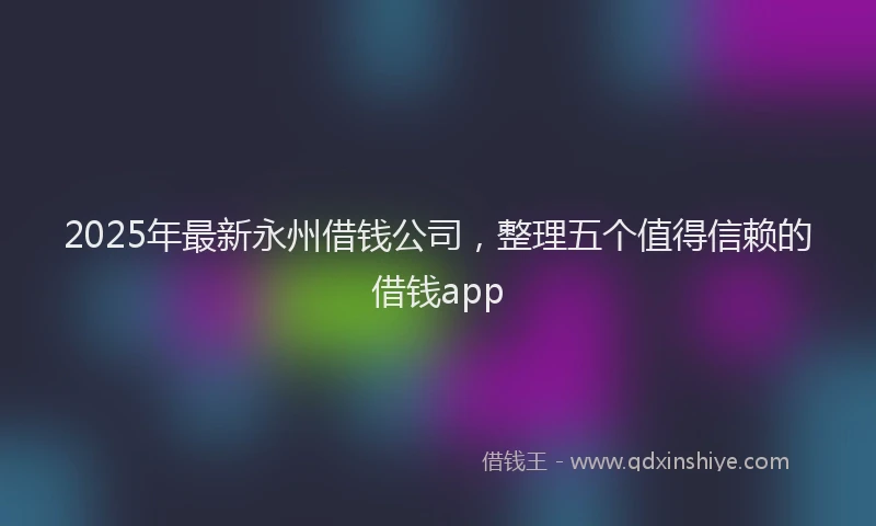 2025年最新永州借钱公司，整理五个值得信赖的借钱app