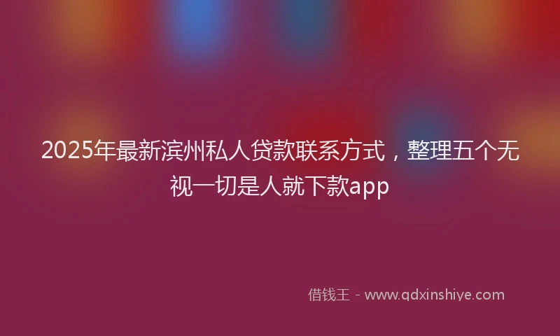 2025年最新滨州私人贷款联系方式，整理五个无视一切是人就下款app