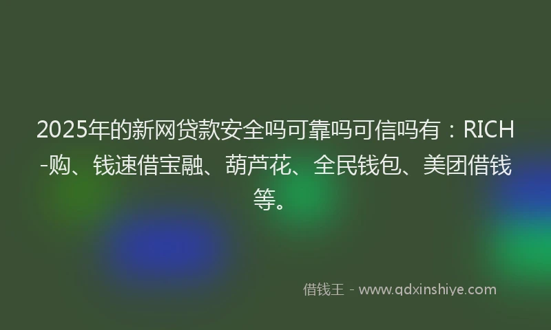 2025年的新网贷款安全吗可靠吗可信吗有：RICH-购、钱速借宝融、葫芦花、全民钱包、美团借钱等。
