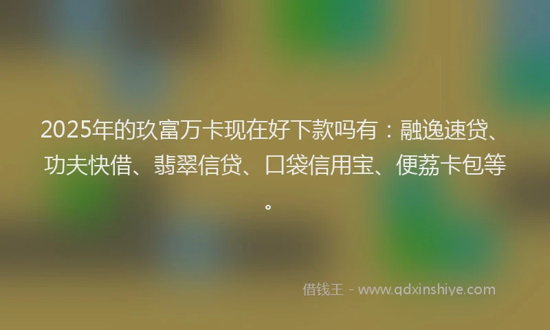 2025年的玖富万卡现在好下款吗有：融逸速贷、功夫快借、翡翠信贷、口袋信用宝、便荔卡包等。