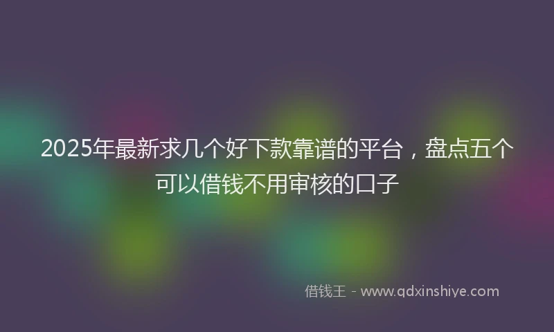 2025年最新求几个好下款靠谱的平台，盘点五个可以借钱不用审核的口子