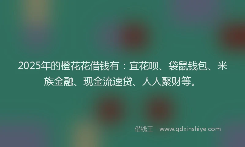 2025年的橙花花借钱有：宜花呗、袋鼠钱包、米族金融、现金流速贷、人人聚财等。