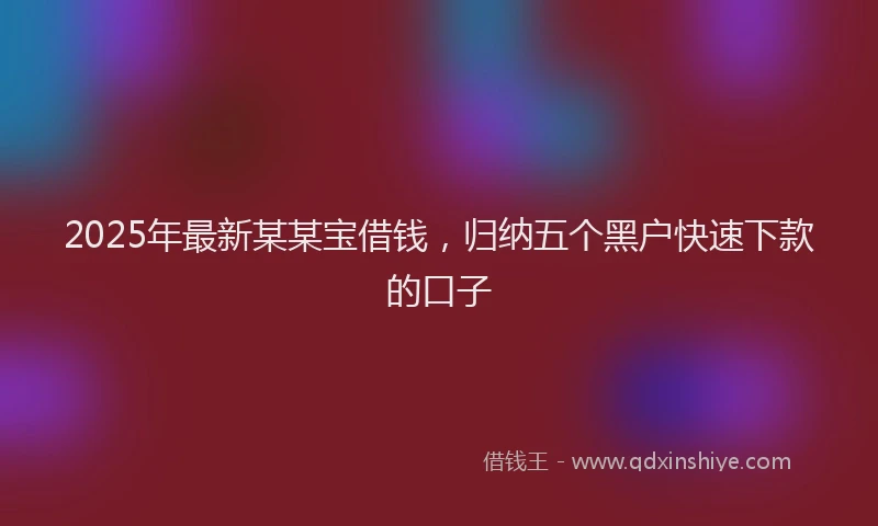 2025年最新某某宝借钱，归纳五个黑户快速下款的口子