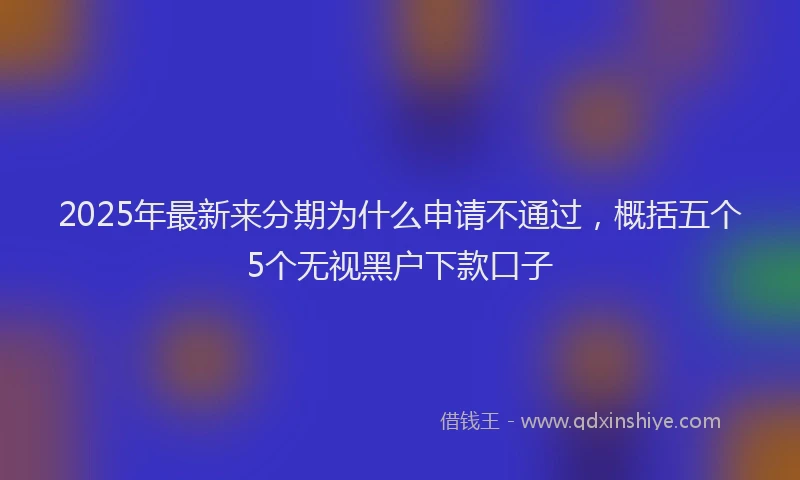 2025年最新来分期为什么申请不通过，概括五个5个无视黑户下款口子