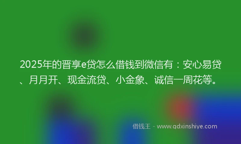2025年的晋享e贷怎么借钱到微信有：安心易贷、月月开、现金流贷、小金象、诚信一周花等。