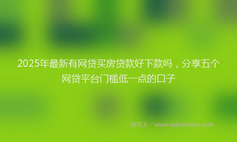 2025年最新有网贷买房贷款好下款吗，分享五个网贷平台门槛低一点的口子