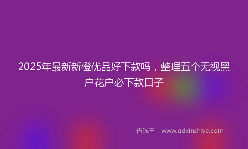 2025年最新新橙优品好下款吗，整理五个无视黑户花户必下款口子