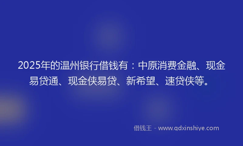 2025年的温州银行借钱有：中原消费金融、现金易贷通、现金侠易贷、新希望、速贷侠等。