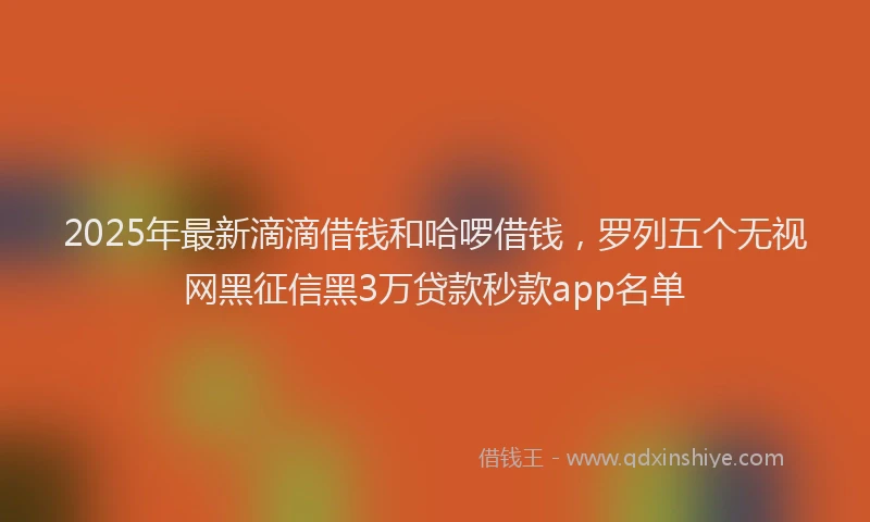 2025年最新滴滴借钱和哈啰借钱，罗列五个无视网黑征信黑3万贷款秒款app名单