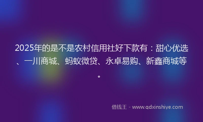 2025年的是不是农村信用社好下款有：甜心优选、一川商城、蚂蚁微贷、永卓易购、新鑫商城等。