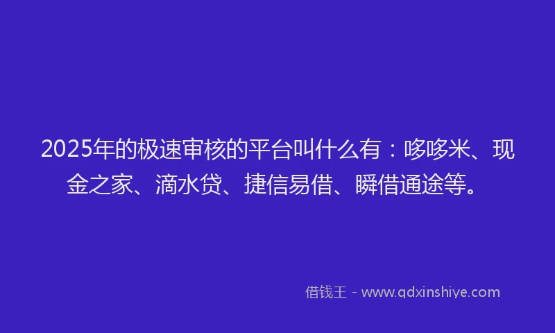 2025年的极速审核的平台叫什么有：哆哆米、现金之家、滴水贷、捷信易借、瞬借通途等。