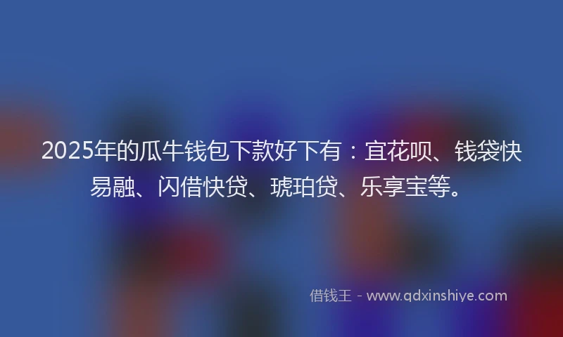 2025年的瓜牛钱包下款好下有：宜花呗、钱袋快易融、闪借快贷、琥珀贷、乐享宝等。