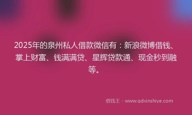 2025年的泉州私人借款微信有：新浪微博借钱、掌上财富、钱满满贷、星辉贷款通、现金秒到融等。