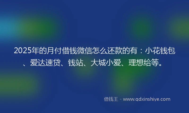 2025年的月付借钱微信怎么还款的有：小花钱包、爱达速贷、钱站、大城小爱、理想给等。
