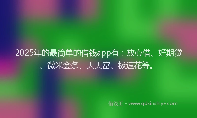 2025年的最简单的借钱app有：放心借、好期贷、微米金条、天天富、极速花等。