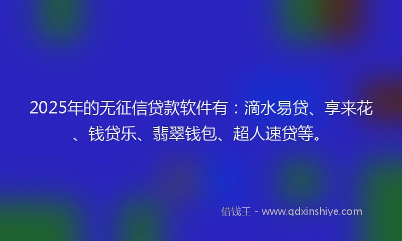 2025年的无征信贷款软件有：滴水易贷、享来花、钱贷乐、翡翠钱包、超人速贷等。