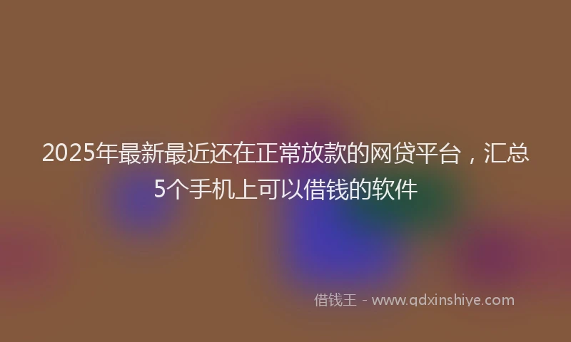 2025年最新最近还在正常放款的网贷平台，汇总5个手机上可以借钱的软件