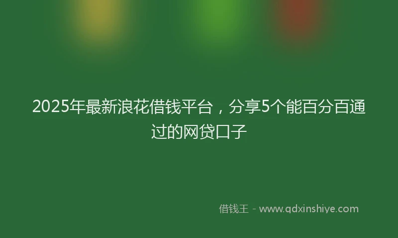 2025年最新浪花借钱平台，分享5个能百分百通过的网贷口子