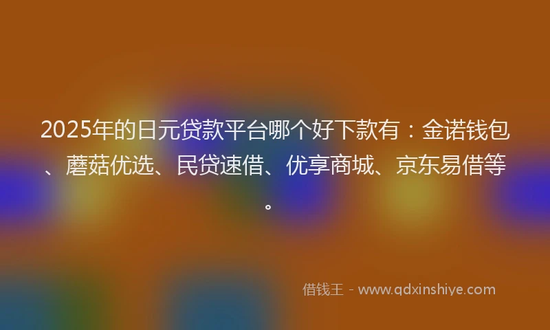 2025年的日元贷款平台哪个好下款有：金诺钱包、蘑菇优选、民贷速借、优享商城、京东易借等。