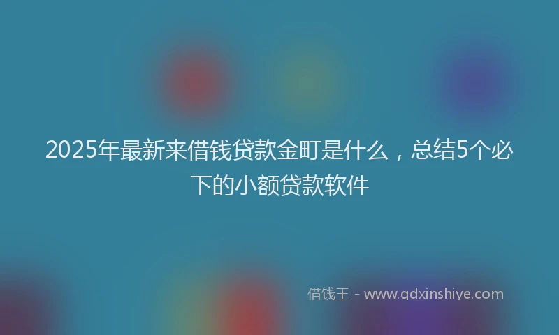 2025年最新来借钱贷款金町是什么，总结5个必下的小额贷款软件