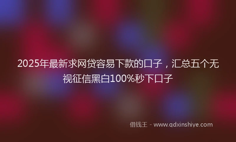 2025年最新求网贷容易下款的口子，汇总五个无视征信黑白100%秒下口子