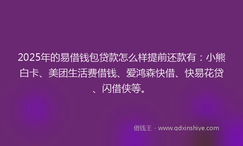 2025年的易借钱包贷款怎么样提前还款有：小熊白卡、美团生活费借钱、爱鸿森快借、快易花贷、闪借侠等。
