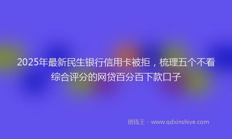 2025年最新民生银行信用卡被拒，梳理五个不看综合评分的网贷百分百下款口子